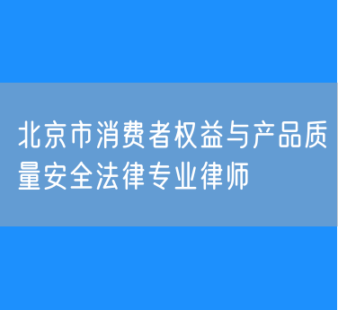 北京市消费者权益与产品质量安全法律专业律师