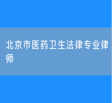 北京市医药卫生法律专业律师