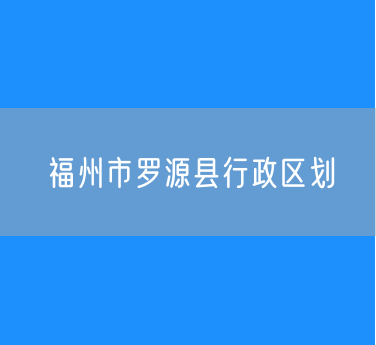 福州市罗源县行政区划一览查询