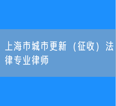 上海市城市更新（征收）法律专业律师