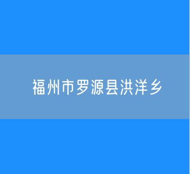 福州市罗源县洪洋乡行政区划查询