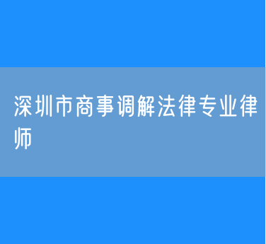 深圳市商事调解法律专业律师