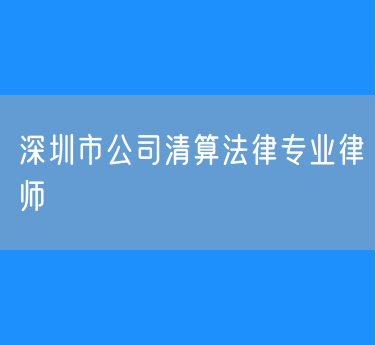 深圳市公司清算法律专业律师