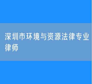 深圳市环境与资源法律专业律师