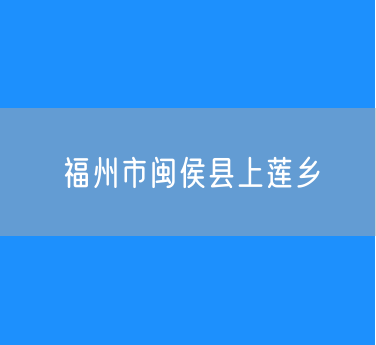 福州市闽侯县上莲乡行政区划查询