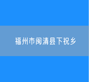 福州市闽清县下祝乡行政区划查询