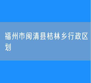 福州市闽清县桔林乡行政区划查询