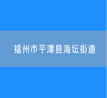 福州市平潭县海坛街道行政区划查询