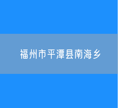 福州市平潭县南海乡行政区划查询