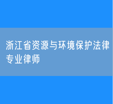 浙江省资源与环境保护法律专业律师