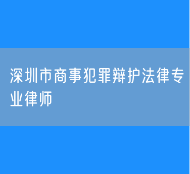 深圳市商事犯罪辩护法律专业律师