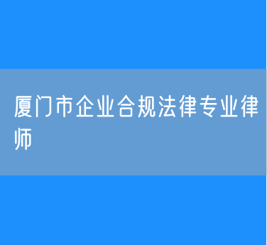 厦门市企业合规法律专业律师