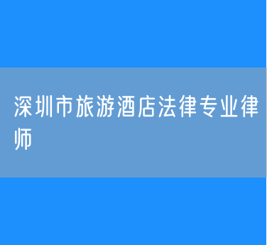 深圳市旅游酒店法律专业律师