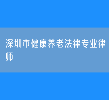 深圳市健康养老法律专业律师