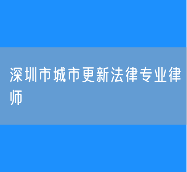 深圳市城市更新法律专业律师