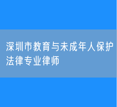 深圳市教育与未成年人保护法律专业律师