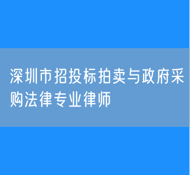 深圳市招投标拍卖与政府采购法律专业律师