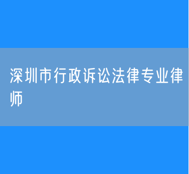 深圳市行政诉讼法律专业律师