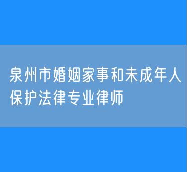 泉州市婚姻家事和未成年人保护法律专业律师