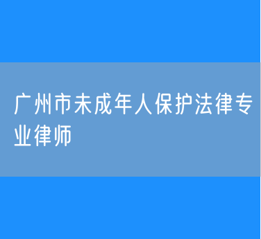 广州市未成年人保护法律专业律师