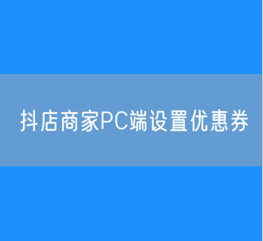 抖店商家如何在PC端设置优惠券？