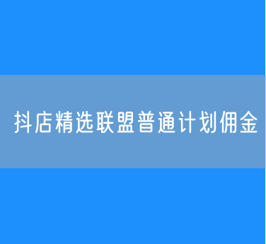 抖店精选联盟普通计划佣金设置的流程