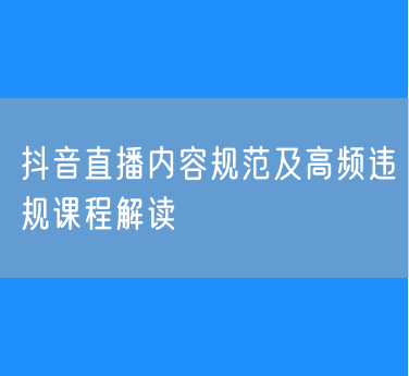 抖音直播内容规范及高频违规课程解读