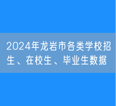 2024年龙岩市各类学校招生、在校生、毕业生数据