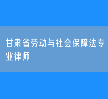 甘肃省劳动与社会保障法专业律师