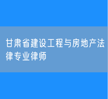 甘肃省建设工程与房地产法律专业律师