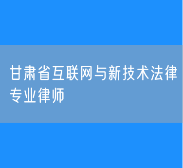 甘肃省互联网与新技术法律专业律师