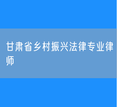 甘肃省乡村振兴法律专业律师