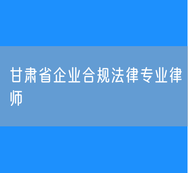 甘肃省企业合规法律专业律师
