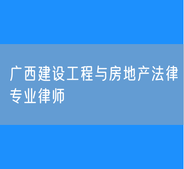 广西建设工程与房地产法律专业律师
