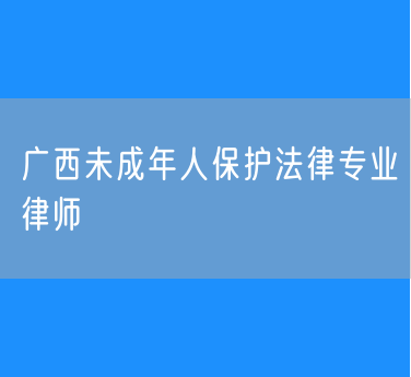 广西未成年人保护法律专业律师