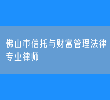 佛山市信托与财富管理法律专业律师