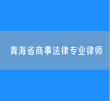 青海省商事法律专业律师