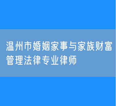 温州市婚姻家事与家族财富管理法律专业律师