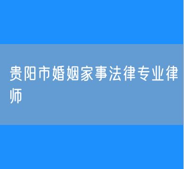贵阳市婚姻家事法律专业律师