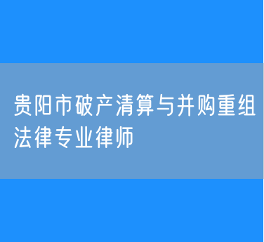 贵阳市破产清算与并购重组法律专业律师
