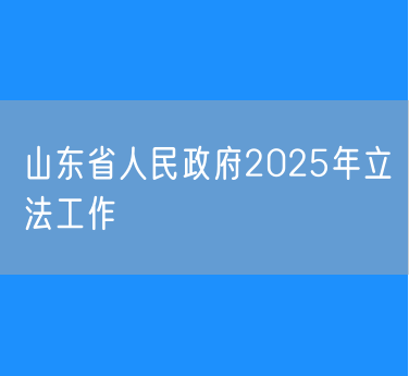 山东印发《山东省人民政府2025年立法工作计划》的通知
