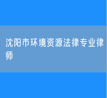 沈阳市环境资源法律专业律师