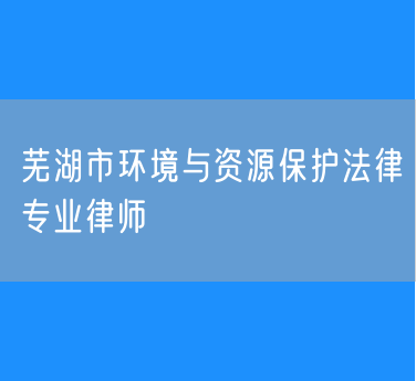 芜湖市环境与资源保护法律专业律师