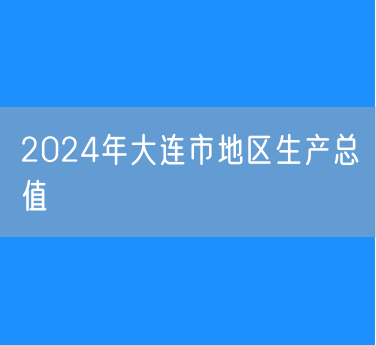2024年大连市地区生产总值9516.9亿元人均GDP126185元