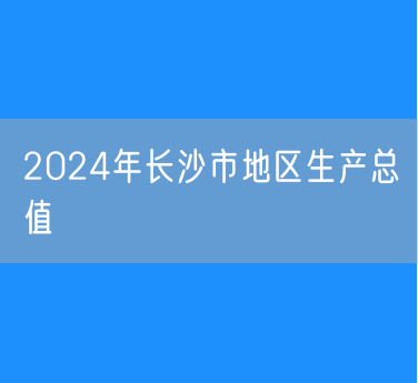 2024年长沙市地区生产总值15268.78亿元