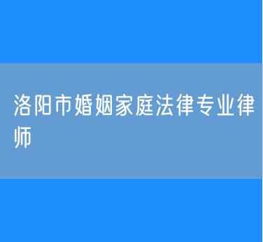 洛阳市婚姻家庭法律专业律师