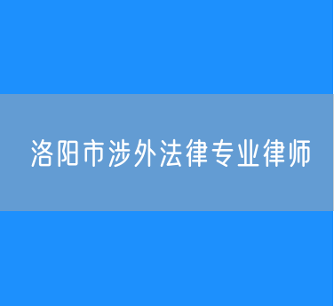 洛阳市涉外法律专业律师