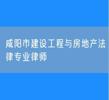 咸阳市建设工程与房地产法律专业律师