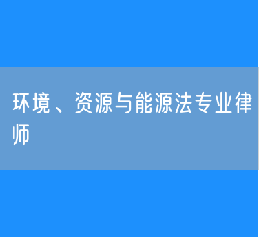 环境、资源与能源法专业律师