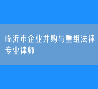 临沂市企业并购与重组法律专业律师